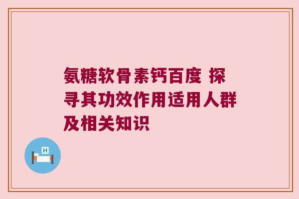 氨糖软骨素钙百度 探寻其功效作用适用人群及相关知识