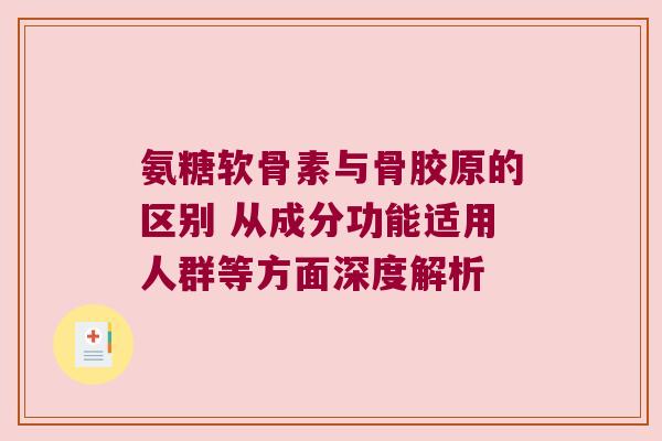 氨糖软骨素与骨胶原的区别 从成分功能适用人群等方面深度解析