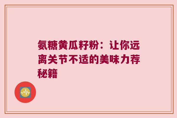 氨糖黄瓜籽粉：让你远离关节不适的美味力荐秘籍