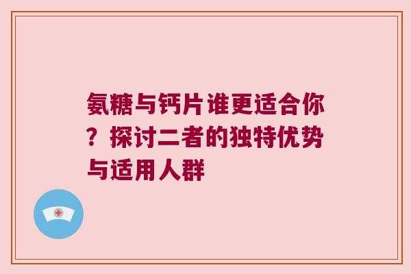 氨糖与钙片谁更适合你?探讨二者的独特优势与适用人群 氨糖与钙片谁更适合你?探讨二者的独特优势与适用人群