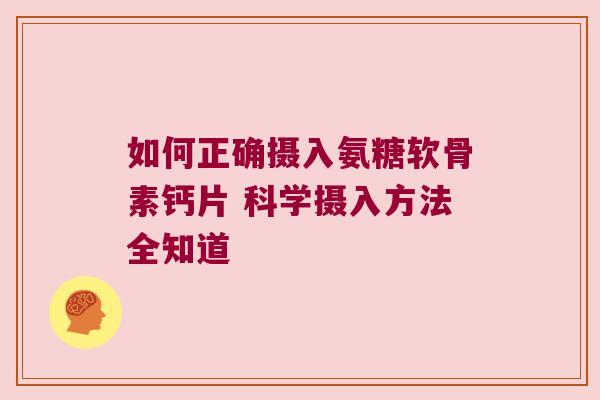 如何正确摄入氨糖软骨素钙片 科学摄入方法全知道