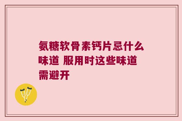 氨糖软骨素钙片忌什么味道 服用时这些味道需避开 氨糖软骨素钙片忌什么味道 服用时这些味道需避开