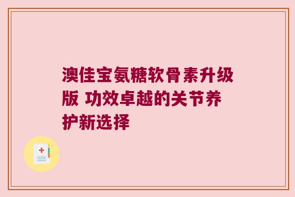 澳佳宝氨糖软骨素升级版 功效卓越的关节养护新选择