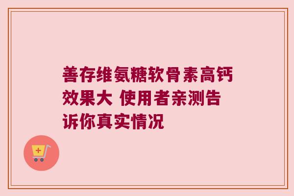 善存维氨糖软骨素高钙效果大 使用者亲测告诉你真实情况 善存维氨糖软骨素高钙效果大 使用者亲测告诉你真实情况
