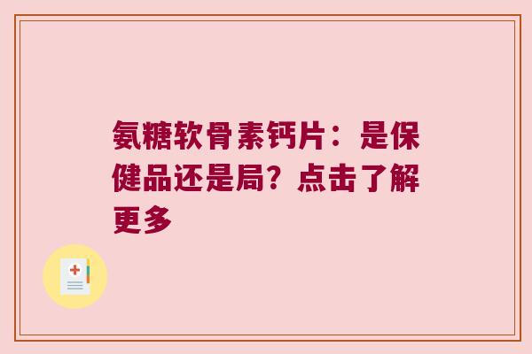 氨糖软骨素钙片：是保健品还是局？点击了解更多