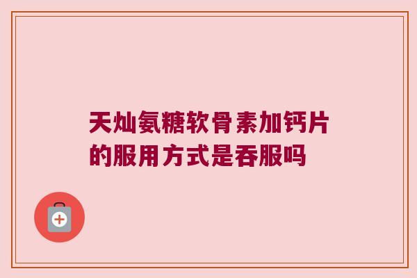 天灿氨糖软骨素加钙片的服用方式是吞服吗