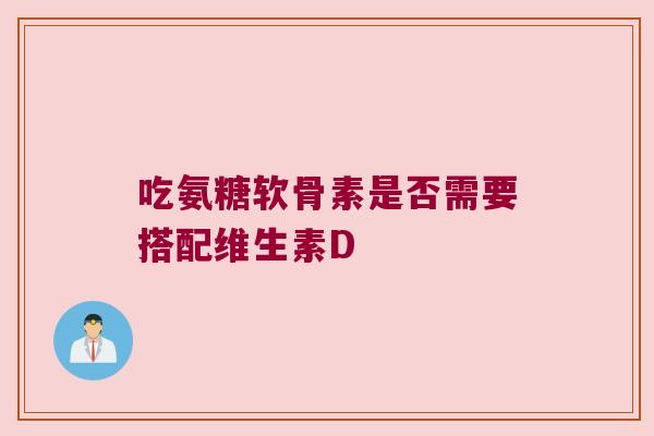 吃氨糖软骨素是否需要搭配维生素D