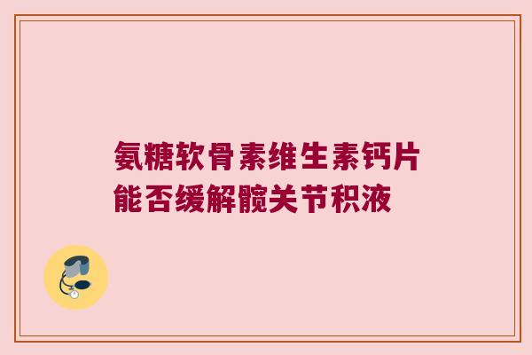 氨糖软骨素维生素钙片能否缓解髋关节积液