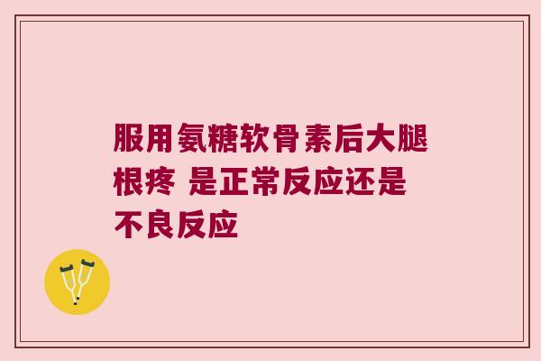 服用氨糖软骨素后大腿根疼 是正常反应还是不良反应