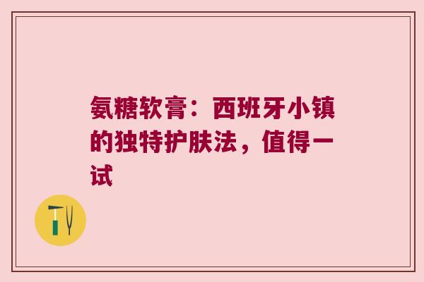 氨糖软膏：西班牙小镇的独特护肤法，值得一试