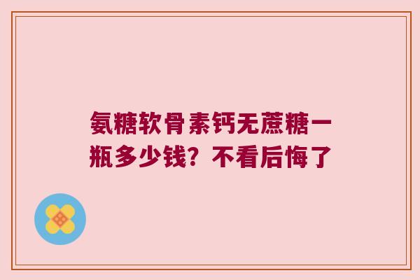 氨糖软骨素钙无蔗糖一瓶多少钱？不看后悔了