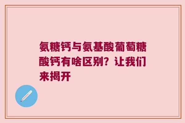 氨糖钙与氨基酸葡萄糖酸钙有啥区别？让我们来揭开