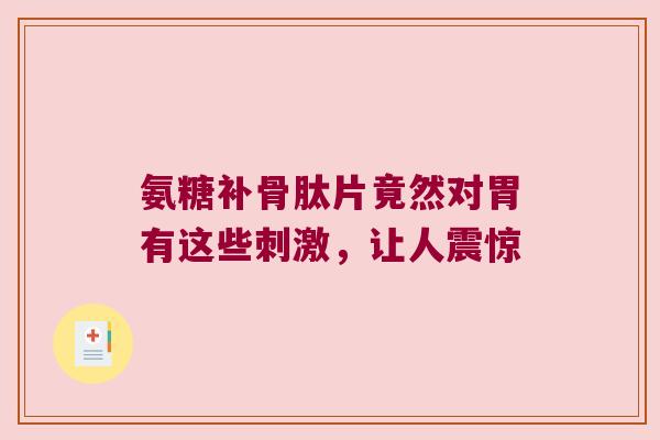 氨糖补骨肽片竟然对胃有这些刺激，让人震惊