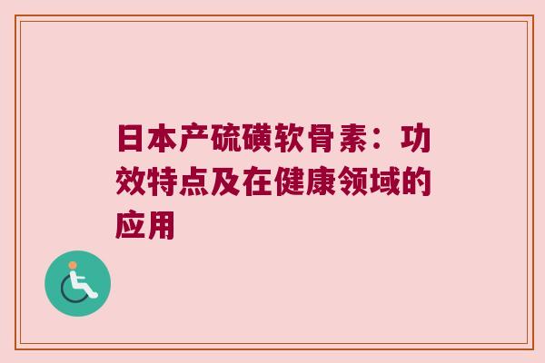 日本产硫磺软骨素：功效特点及在健康领域的应用
