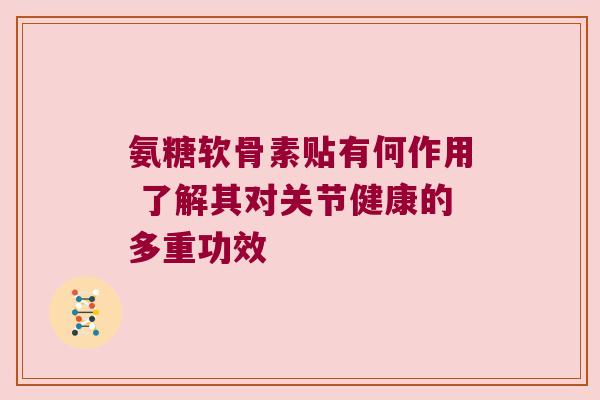 氨糖软骨素贴有何作用 了解其对关节健康的多重功效 氨糖软骨素贴有何作用 了解其对关节健康的多重功效