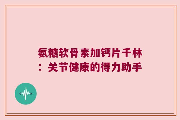 氨糖软骨素加钙片千林：关节健康的得力助手