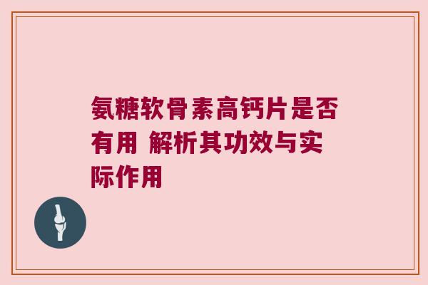 氨糖软骨素高钙片是否有用 解析其功效与实际作用