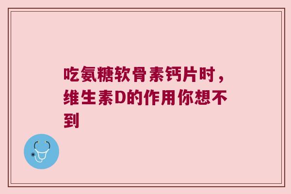吃氨糖软骨素钙片时，维生素D的作用你想不到