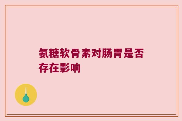 氨糖软骨素对肠胃是否存在影响