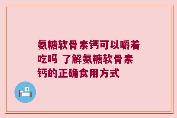 氨糖软骨素钙可以嚼着吃吗 了解氨糖软骨素钙的正确食用方式