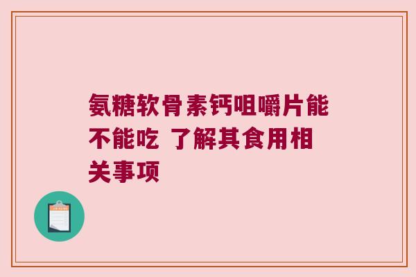氨糖软骨素钙咀嚼片能不能吃 了解其食用相关事项 氨糖软骨素钙咀嚼片能不能吃 了解其食用相关事项