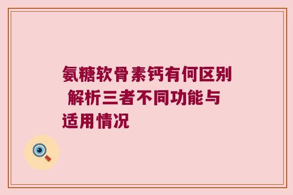 氨糖软骨素钙有何区别 解析三者不同功能与适用情况