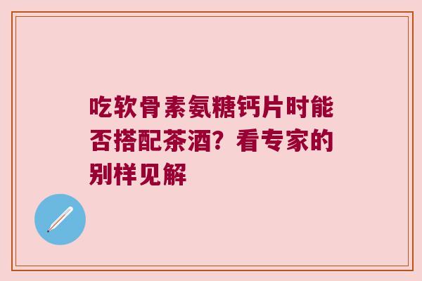 吃软骨素氨糖钙片时能否搭配茶酒?看专家的别样见解 吃软骨素氨糖钙片时能否搭配茶酒?看专家的别样见解