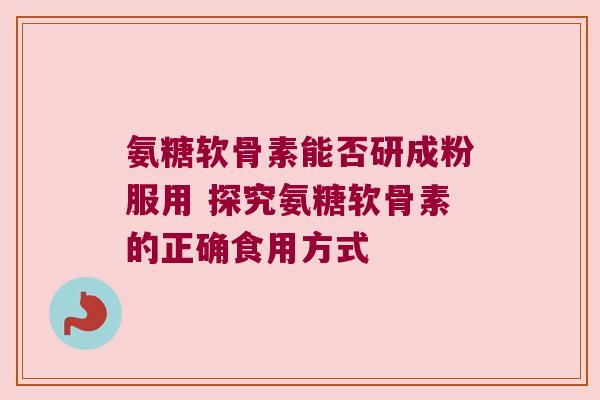 氨糖软骨素能否研成粉服用 探究氨糖软骨素的正确食用方式