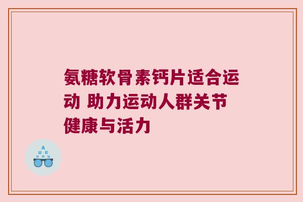 氨糖软骨素钙片适合运动 助力运动人群关节健康与活力