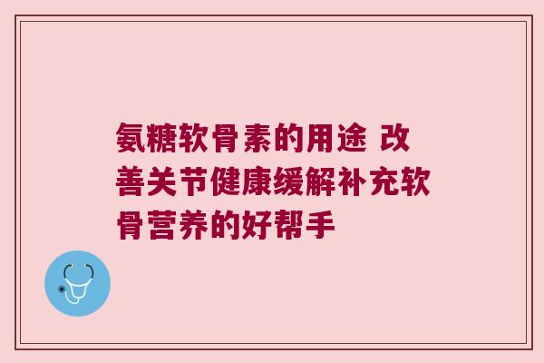 氨糖软骨素的用途 改善关节健康缓解补充软骨营养的好帮手 氨糖软骨素的用途 改善关节健康缓解补充软骨营养的好帮手