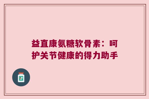 益直康氨糖软骨素：呵护关节健康的得力助手