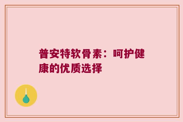 普安特软骨素：呵护健康的优质选择