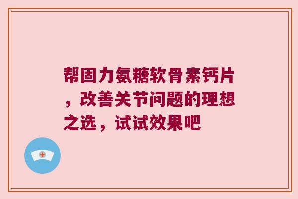帮固力氨糖软骨素钙片,改善关节问题的理想之选,试试效果吧 帮固力氨糖软骨素钙片,改善关节问题的理想之选,试试效果吧