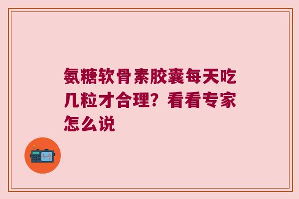 氨糖软骨素胶囊每天吃几粒才合理?看看专家怎么说 氨糖软骨素胶囊每天吃几粒才合理?看看专家怎么说