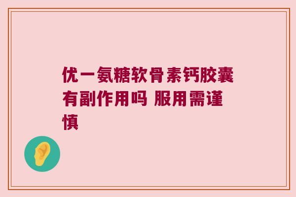 优一氨糖软骨素钙胶囊有副作用吗 服用需谨慎 优一氨糖软骨素钙胶囊有副作用吗 服用需谨慎