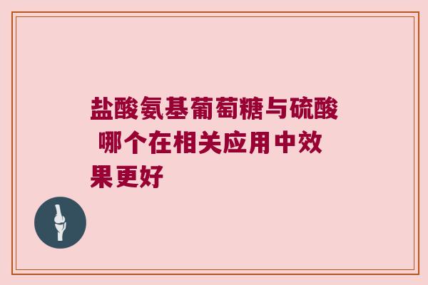 盐酸氨基葡萄糖与硫酸 哪个在相关应用中效果更好