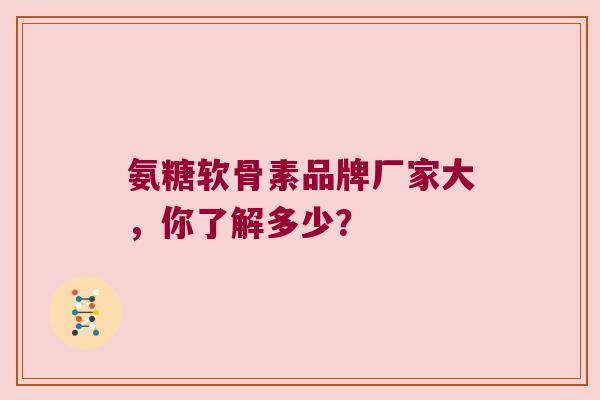 氨糖软骨素品牌厂家大，你了解多少？