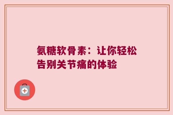 氨糖软骨素:让你轻松告别关节痛的体验 氨糖软骨素:让你轻松告别关节痛的体验