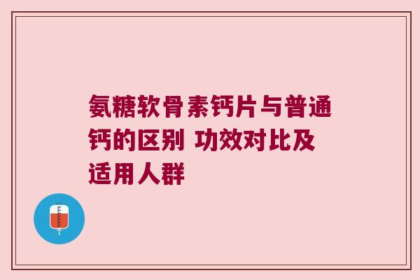 氨糖软骨素钙片与普通钙的区别 功效对比及适用人群