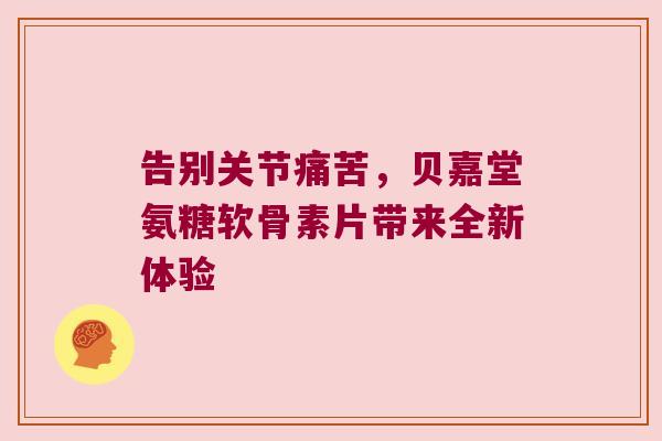 告别关节痛苦,贝嘉堂氨糖软骨素片带来全新体验 告别关节痛苦,贝嘉堂氨糖软骨素片带来全新体验
