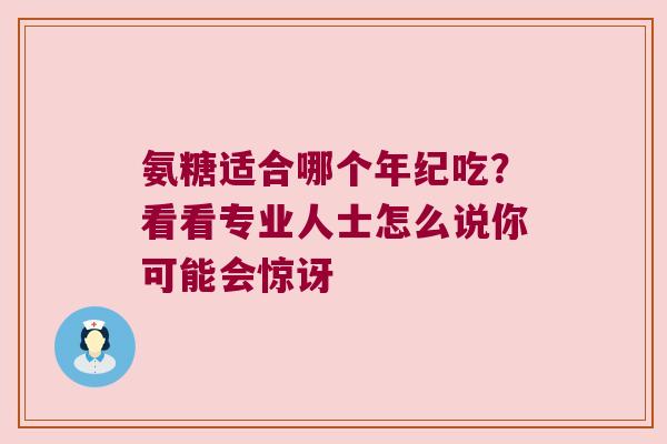 氨糖适合哪个年纪吃？看看专业人士怎么说你可能会惊讶