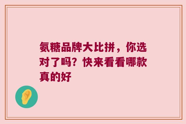 氨糖品牌大比拼,你选对了吗?快来看看哪款真的好 氨糖品牌大比拼,你选对了吗?快来看看哪款真的好
