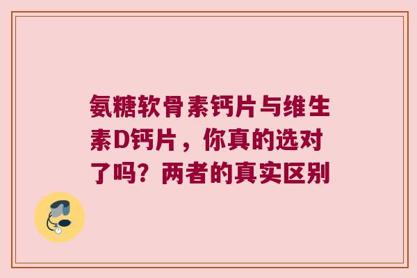 氨糖软骨素钙片与维生素D钙片，你真的选对了吗？两者的真实区别