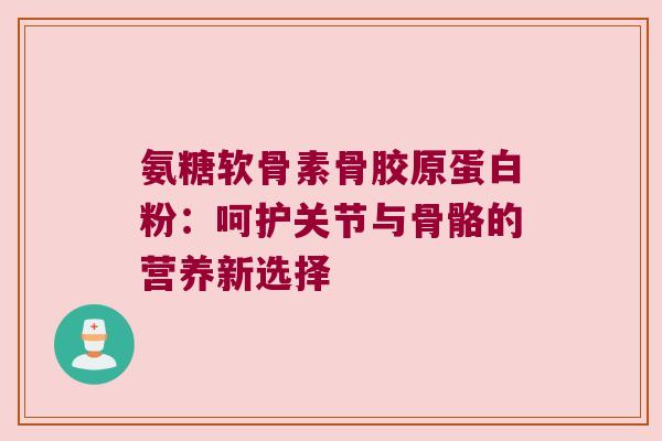 氨糖软骨素骨胶原蛋白粉:呵护关节与骨骼的营养新选择 氨糖软骨素骨胶原蛋白粉:呵护关节与骨骼的营养新选择