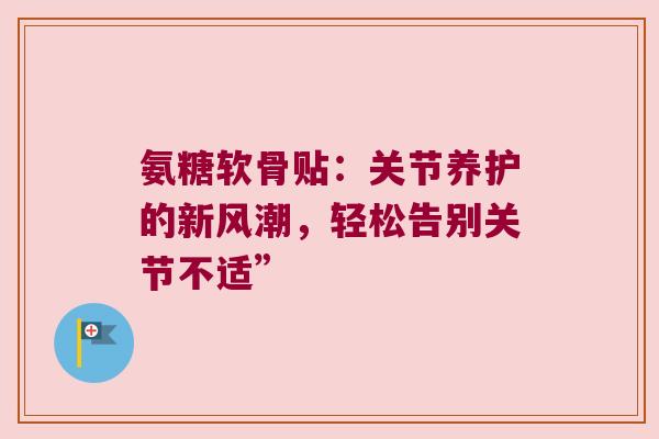 氨糖软骨贴：关节养护的新风潮，轻松告别关节不适”