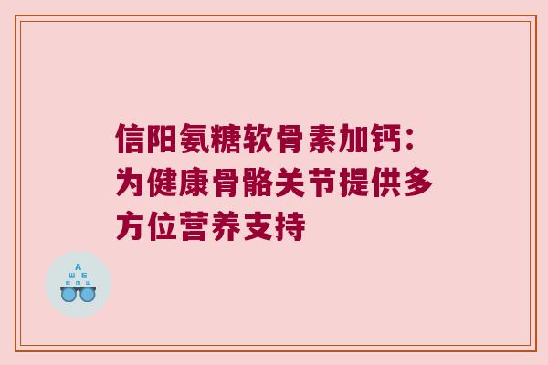 信阳氨糖软骨素加钙:为健康骨骼关节提供多方位营养支持 信阳氨糖软骨素加钙:为健康骨骼关节提供多方位营养支持