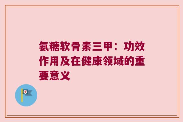氨糖软骨素三甲:功效作用及在健康领域的重要意义 氨糖软骨素三甲:功效作用及在健康领域的重要意义