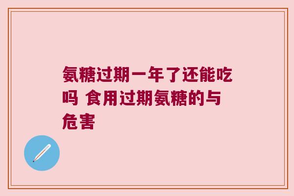 氨糖过期一年了还能吃吗 食用过期氨糖的与危害 氨糖过期一年了还能吃吗 食用过期氨糖的与危害