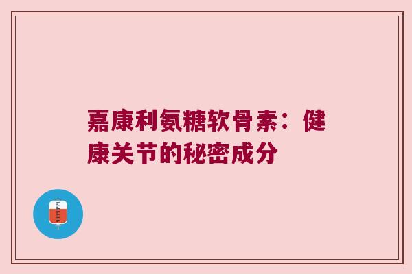 嘉康利氨糖软骨素：健康关节的秘密成分