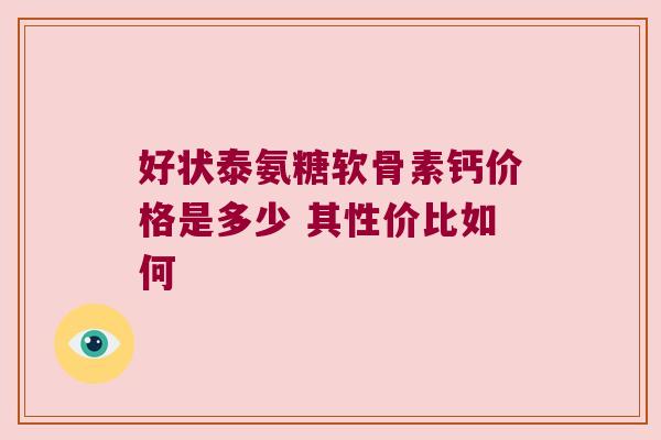 好状泰氨糖软骨素钙价格是多少 其性价比如何